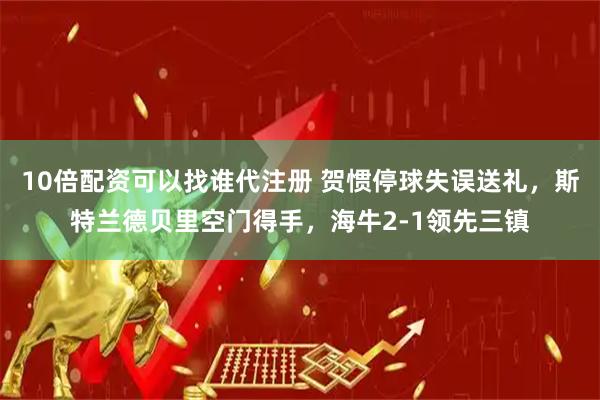 10倍配资可以找谁代注册 贺惯停球失误送礼，斯特兰德贝里空门得手，海牛2-1领先三镇