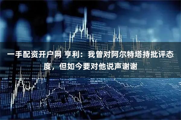 一手配资开户网 亨利：我曾对阿尔特塔持批评态度，但如今要对他说声谢谢