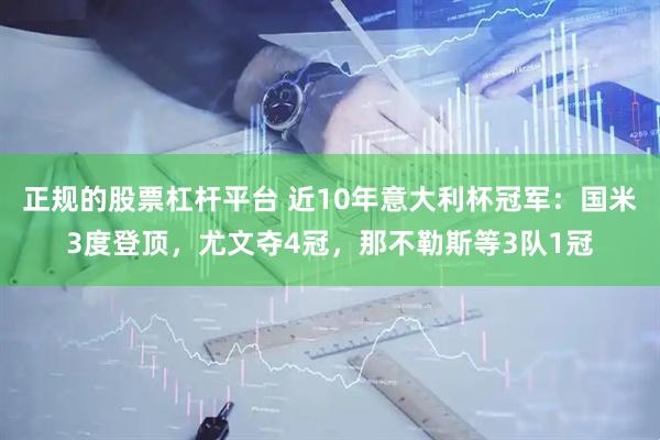正规的股票杠杆平台 近10年意大利杯冠军：国米3度登顶，尤文夺4冠，那不勒斯等3队1冠
