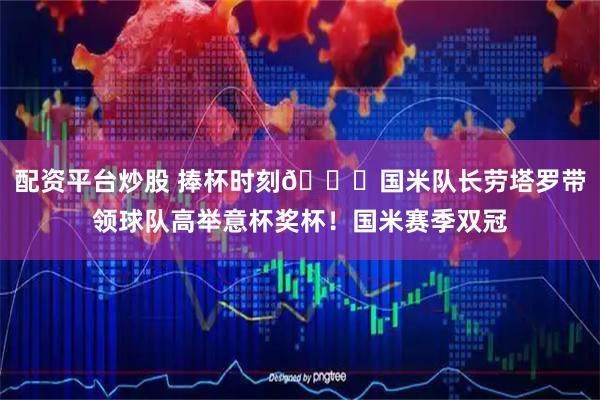 配资平台炒股 捧杯时刻🏆国米队长劳塔罗带领球队高举意杯奖杯！国米赛季双冠