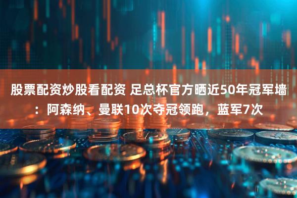 股票配资炒股看配资 足总杯官方晒近50年冠军墙：阿森纳、曼联10次夺冠领跑，蓝军7次