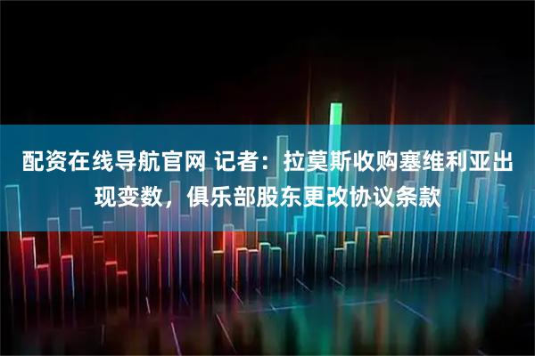 配资在线导航官网 记者：拉莫斯收购塞维利亚出现变数，俱乐部股东更改协议条款