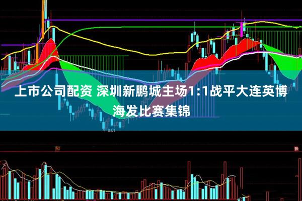 上市公司配资 深圳新鹏城主场1:1战平大连英博海发比赛集锦