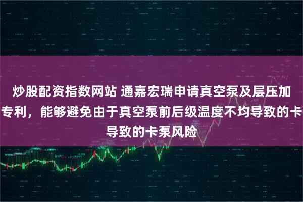 炒股配资指数网站 通嘉宏瑞申请真空泵及层压加工系统专利，能够避免由于真空泵前后级温度不均导致的卡泵风险
