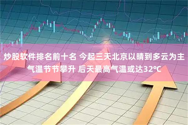 炒股软件排名前十名 今起三天北京以晴到多云为主气温节节攀升 后天最高气温或达32℃