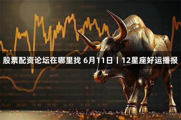 股票配资论坛在哪里找 6月11日丨12星座好运播报