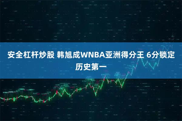 安全杠杆炒股 韩旭成WNBA亚洲得分王 6分锁定历史第一