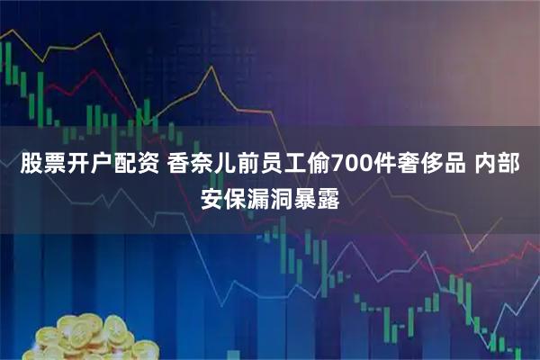 股票开户配资 香奈儿前员工偷700件奢侈品 内部安保漏洞暴露