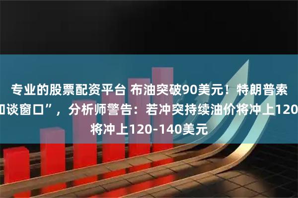 专业的股票配资平台 布油突破90美元！特朗普索赔击碎“和谈窗口”，分析师警告：若冲突持续油价将冲上120-140美元