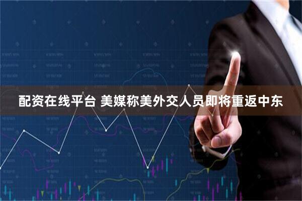 配资在线平台 美媒称美外交人员即将重返中东