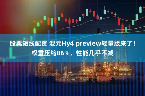 股票短线配资 混元Hy4 preview轻量版来了！权重压缩86%，性能几乎不减