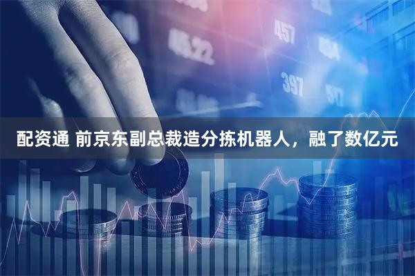 配资通 前京东副总裁造分拣机器人，融了数亿元