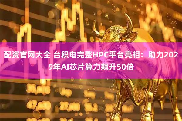 配资官网大全 台积电完整HPC平台亮相：助力2029年AI芯片算力飙升50倍